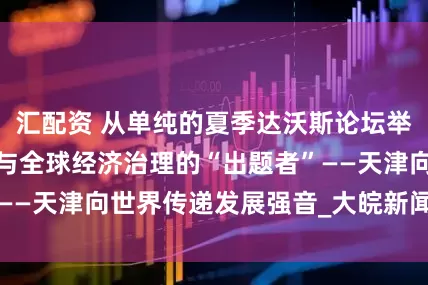 汇配资 从单纯的夏季达沃斯论坛举办地，到深度参与全球经济治理的“出题者”——天津向世界传递发展强音_大皖新闻 | 安徽网