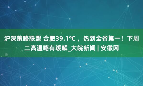 沪深策略联盟 合肥39.1℃ ，热到全省第一！下周二高温略有缓解_大皖新闻 | 安徽网