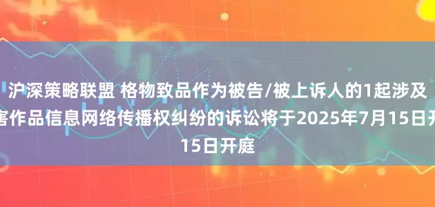 沪深策略联盟 格物致品作为被告/被上诉人的1起涉及侵害作品信息网络传播权纠纷的诉讼将于2025年7月15日开庭