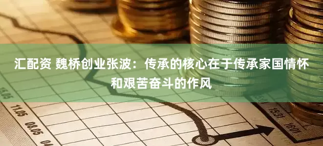 汇配资 魏桥创业张波：传承的核心在于传承家国情怀和艰苦奋斗的作风