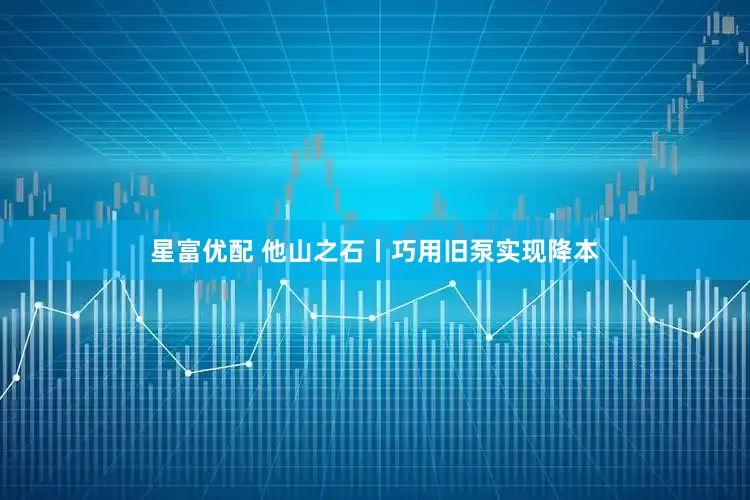 星富优配 他山之石丨巧用旧泵实现降本