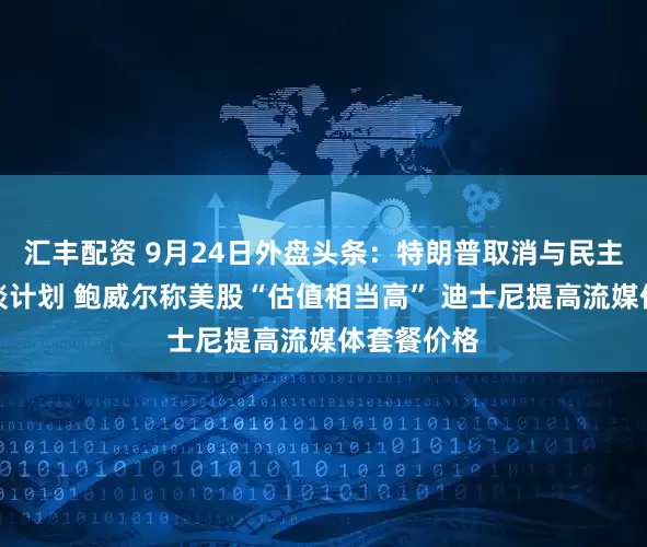汇丰配资 9月24日外盘头条：特朗普取消与民主党领袖会谈计划 鲍威尔称美股“估值相当高” 迪士尼提高流媒体套餐价格