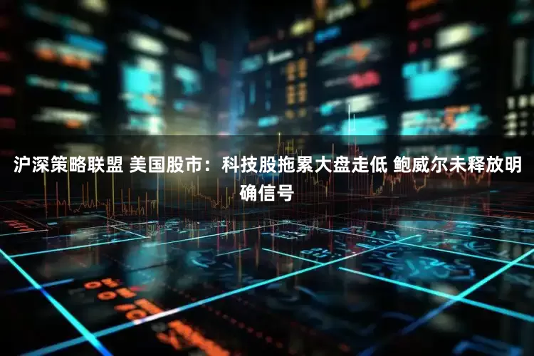 沪深策略联盟 美国股市：科技股拖累大盘走低 鲍威尔未释放明确信号