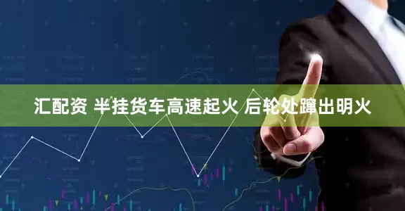 汇配资 半挂货车高速起火 后轮处蹿出明火
