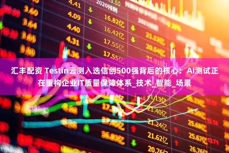 汇丰配资 Testin云测入选信创500强背后的核心：AI测试正在重构企业IT质量保障体系_技术_智能_场景