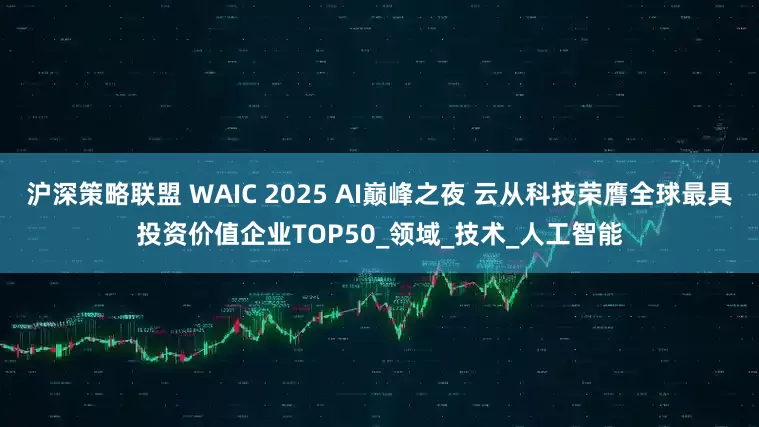 沪深策略联盟 WAIC 2025 AI巅峰之夜 云从科技荣膺全球最具投资价值企业TOP50_领域_技术_人工智能
