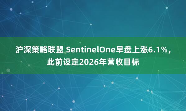 沪深策略联盟 SentinelOne早盘上涨6.1%，此前设定2026年营收目标