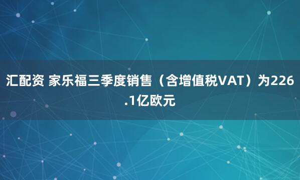 汇配资 家乐福三季度销售（含增值税VAT）为226.1亿欧元