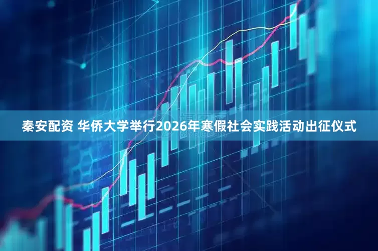 秦安配资 华侨大学举行2026年寒假社会实践活动出征仪式
