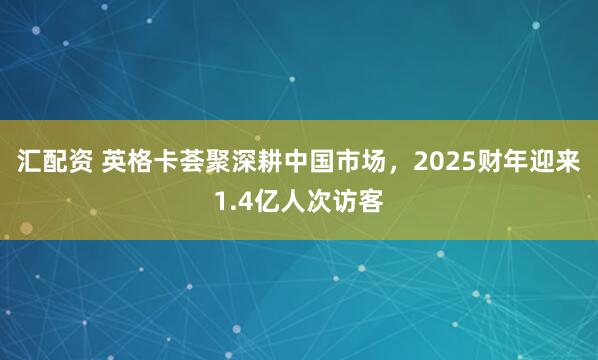 汇配资 英格卡荟聚深耕中国市场，2025财年迎来1.4亿人次访客