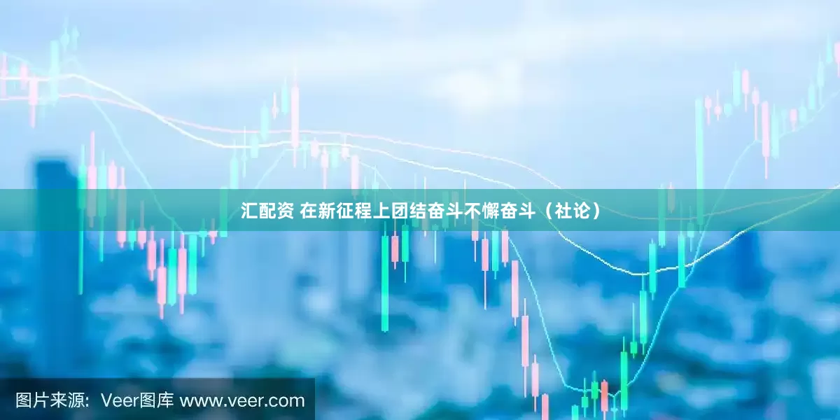 汇配资 在新征程上团结奋斗不懈奋斗（社论）