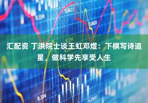 汇配资 丁洪院士谈王虹邓煜：下棋写诗追星，做科学先享受人生